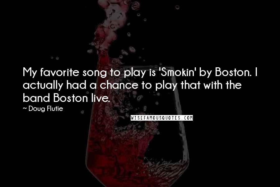 Doug Flutie Quotes: My favorite song to play is 'Smokin' by Boston. I actually had a chance to play that with the band Boston live.