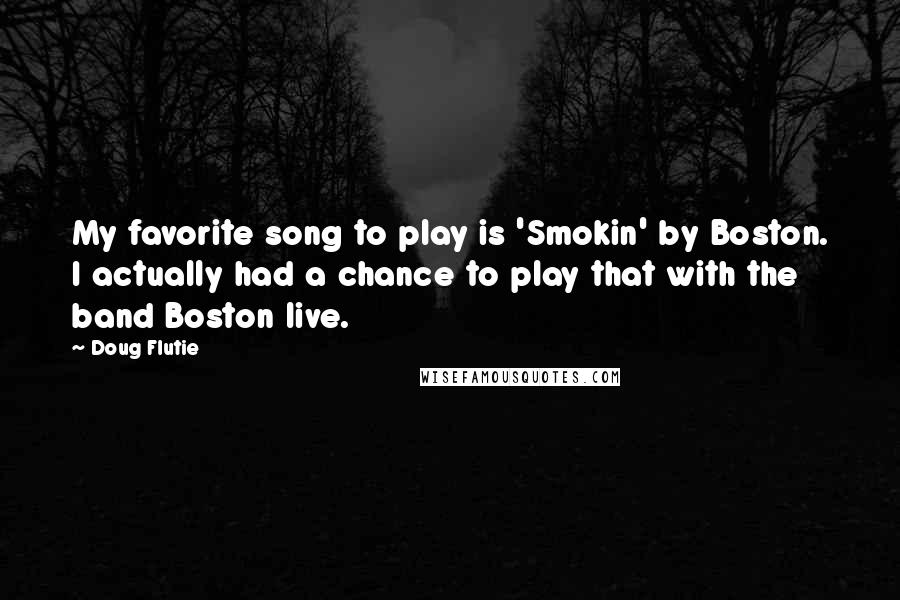 Doug Flutie Quotes: My favorite song to play is 'Smokin' by Boston. I actually had a chance to play that with the band Boston live.