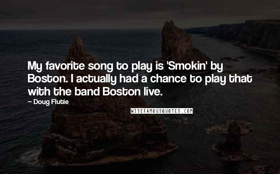 Doug Flutie Quotes: My favorite song to play is 'Smokin' by Boston. I actually had a chance to play that with the band Boston live.