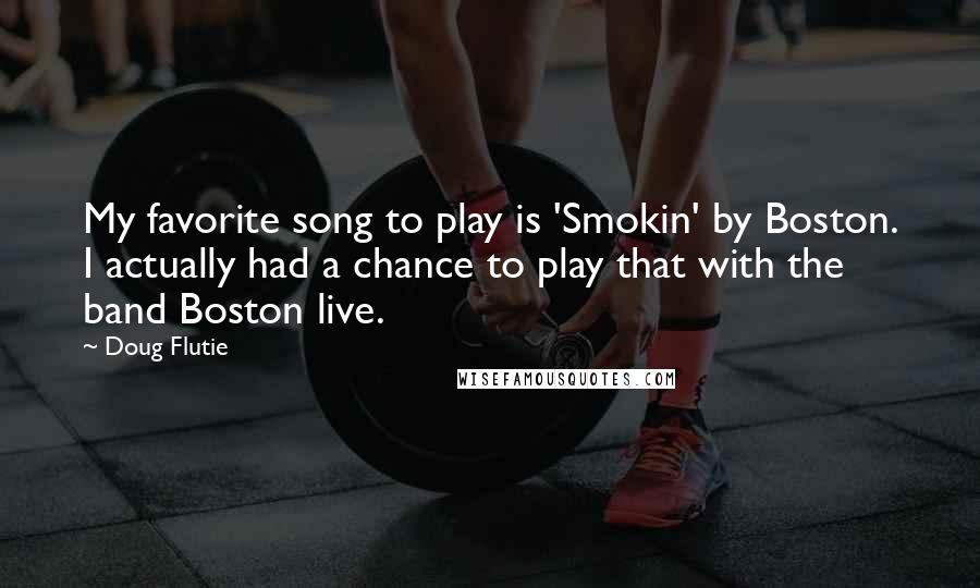 Doug Flutie Quotes: My favorite song to play is 'Smokin' by Boston. I actually had a chance to play that with the band Boston live.