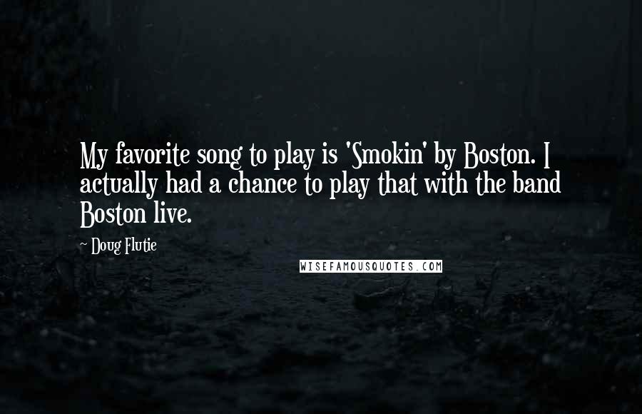 Doug Flutie Quotes: My favorite song to play is 'Smokin' by Boston. I actually had a chance to play that with the band Boston live.