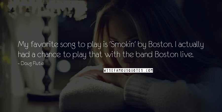 Doug Flutie Quotes: My favorite song to play is 'Smokin' by Boston. I actually had a chance to play that with the band Boston live.