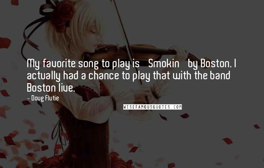 Doug Flutie Quotes: My favorite song to play is 'Smokin' by Boston. I actually had a chance to play that with the band Boston live.