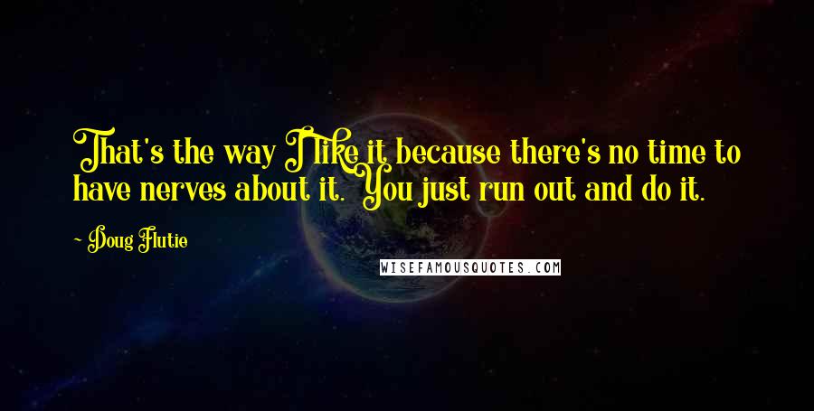 Doug Flutie Quotes: That's the way I like it because there's no time to have nerves about it. You just run out and do it.