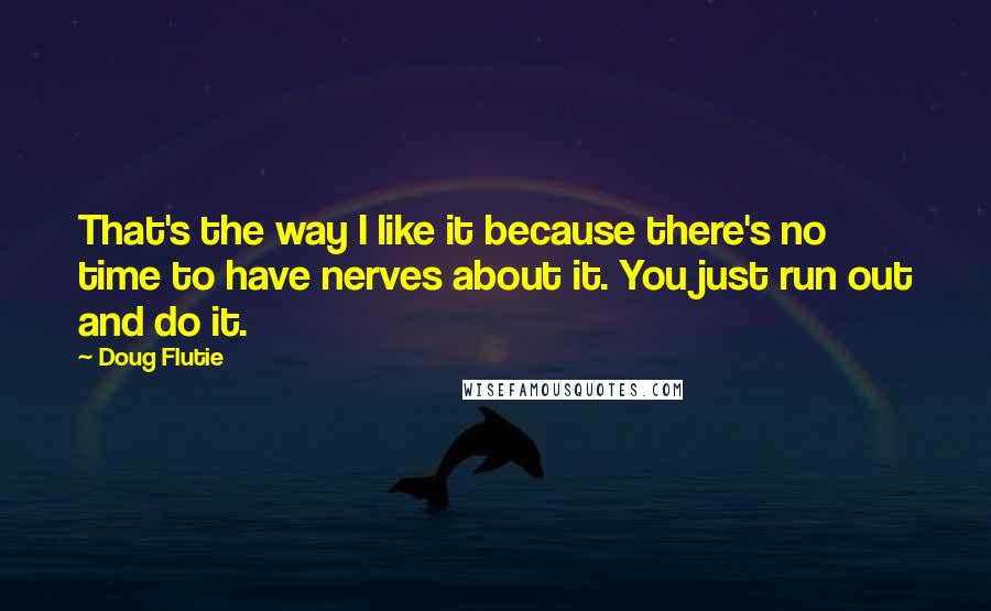 Doug Flutie Quotes: That's the way I like it because there's no time to have nerves about it. You just run out and do it.