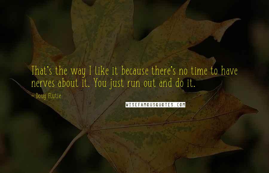 Doug Flutie Quotes: That's the way I like it because there's no time to have nerves about it. You just run out and do it.