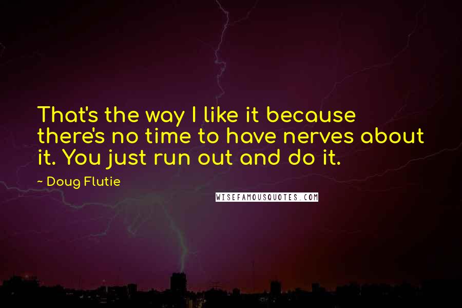 Doug Flutie Quotes: That's the way I like it because there's no time to have nerves about it. You just run out and do it.