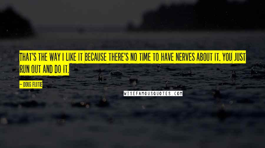Doug Flutie Quotes: That's the way I like it because there's no time to have nerves about it. You just run out and do it.