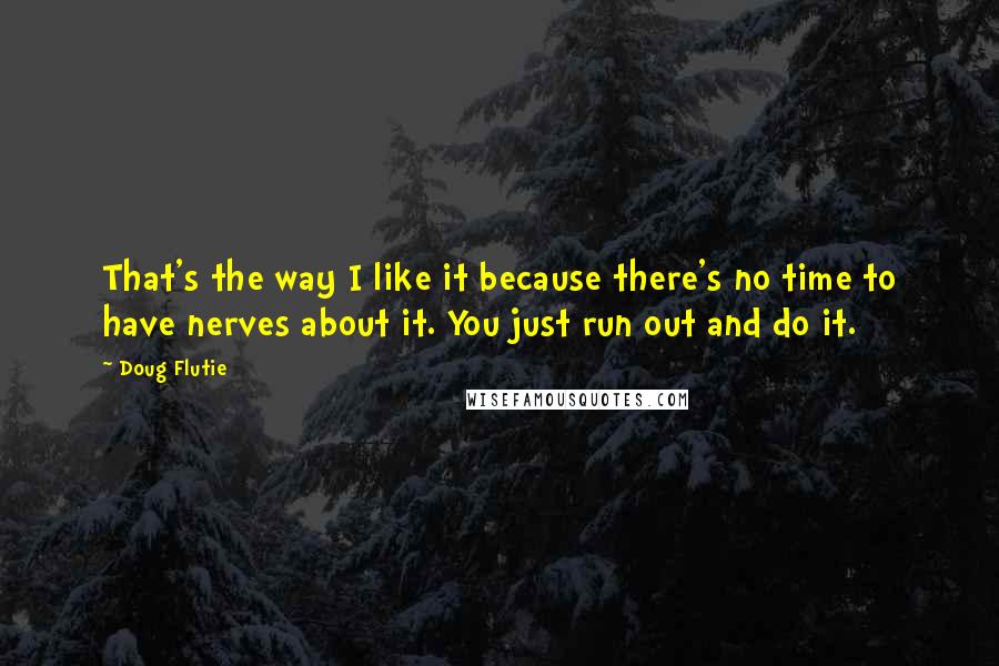 Doug Flutie Quotes: That's the way I like it because there's no time to have nerves about it. You just run out and do it.