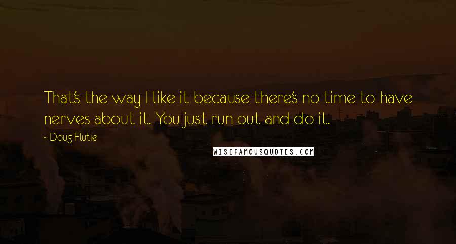 Doug Flutie Quotes: That's the way I like it because there's no time to have nerves about it. You just run out and do it.