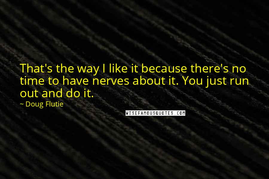 Doug Flutie Quotes: That's the way I like it because there's no time to have nerves about it. You just run out and do it.