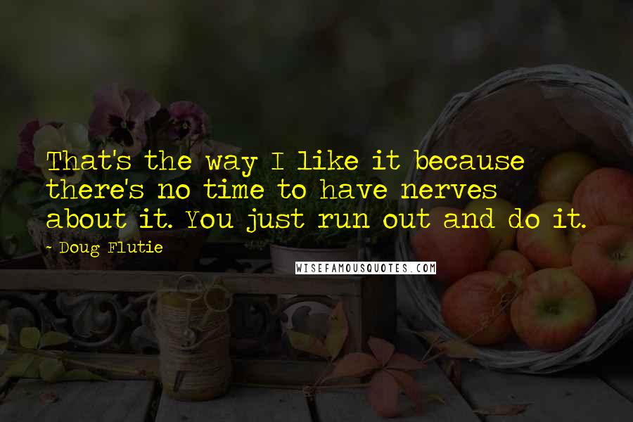 Doug Flutie Quotes: That's the way I like it because there's no time to have nerves about it. You just run out and do it.