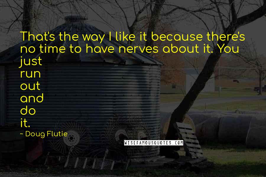 Doug Flutie Quotes: That's the way I like it because there's no time to have nerves about it. You just run out and do it.