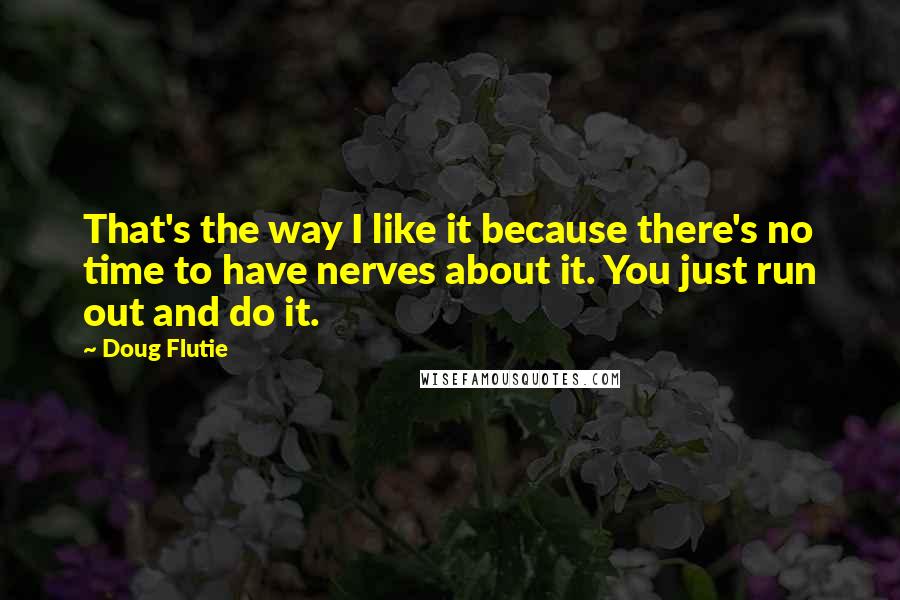 Doug Flutie Quotes: That's the way I like it because there's no time to have nerves about it. You just run out and do it.