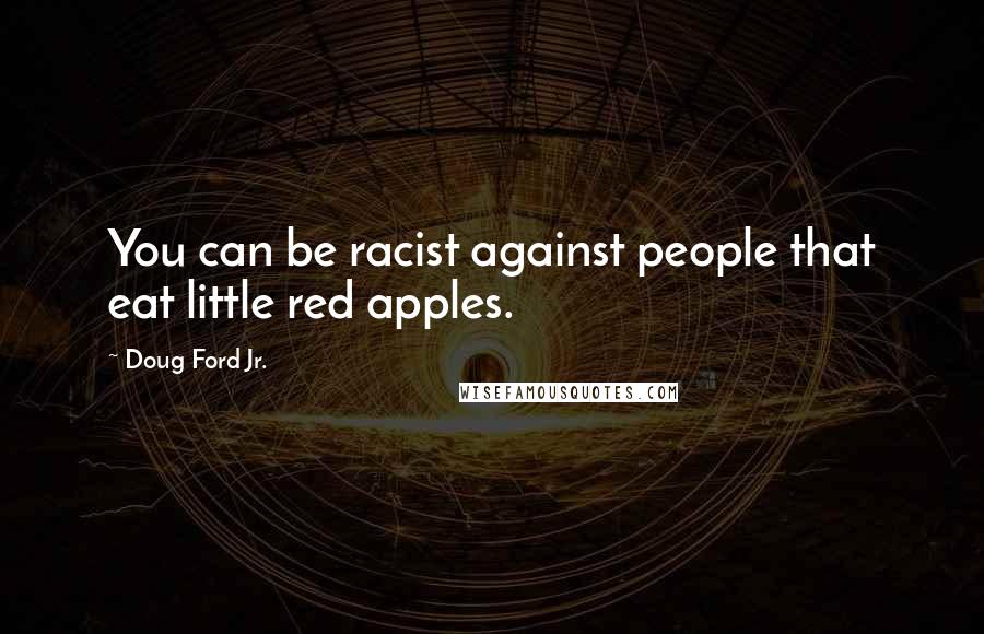 Doug Ford Jr. Quotes: You can be racist against people that eat little red apples.