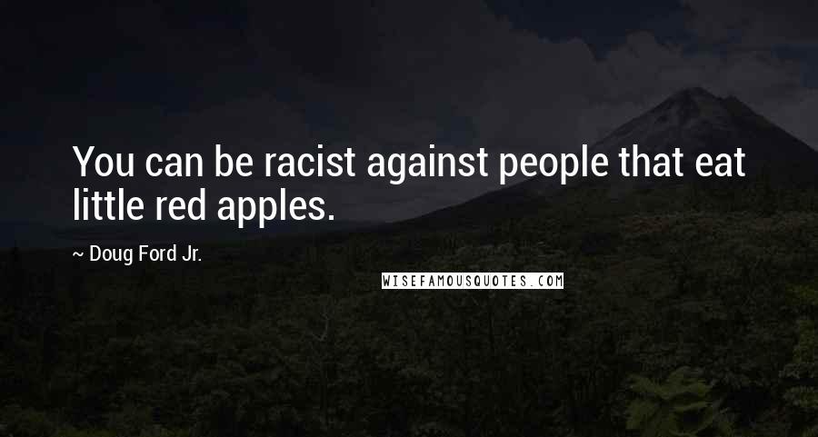 Doug Ford Jr. Quotes: You can be racist against people that eat little red apples.