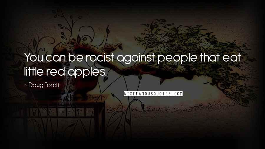 Doug Ford Jr. Quotes: You can be racist against people that eat little red apples.