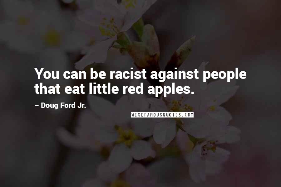 Doug Ford Jr. Quotes: You can be racist against people that eat little red apples.