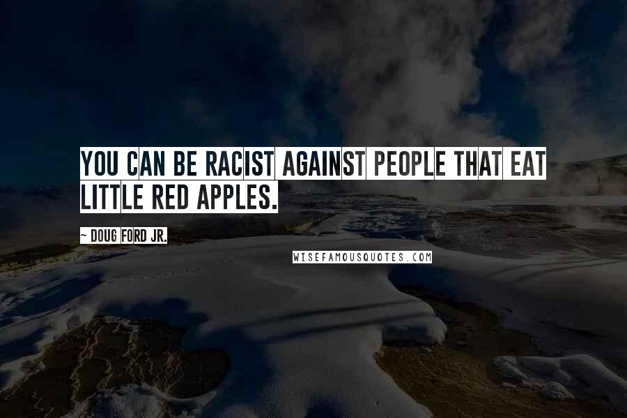 Doug Ford Jr. Quotes: You can be racist against people that eat little red apples.