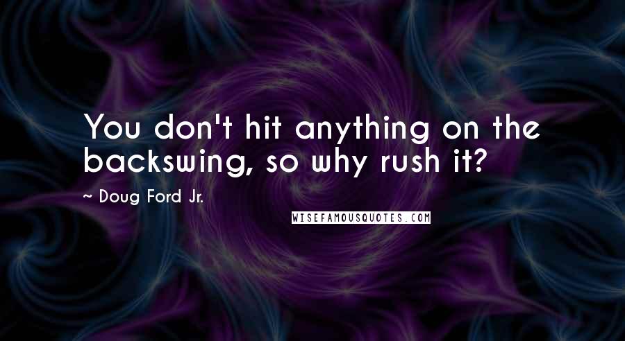 Doug Ford Jr. Quotes: You don't hit anything on the backswing, so why rush it?