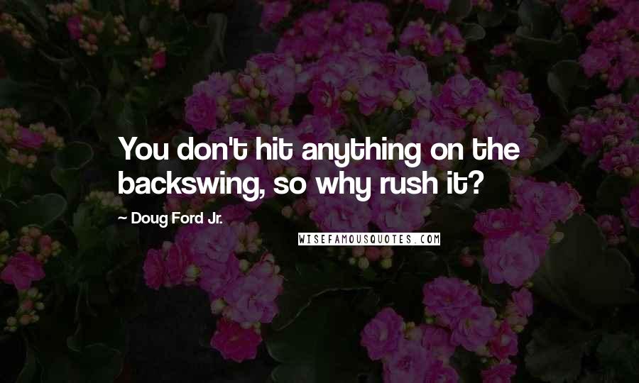 Doug Ford Jr. Quotes: You don't hit anything on the backswing, so why rush it?