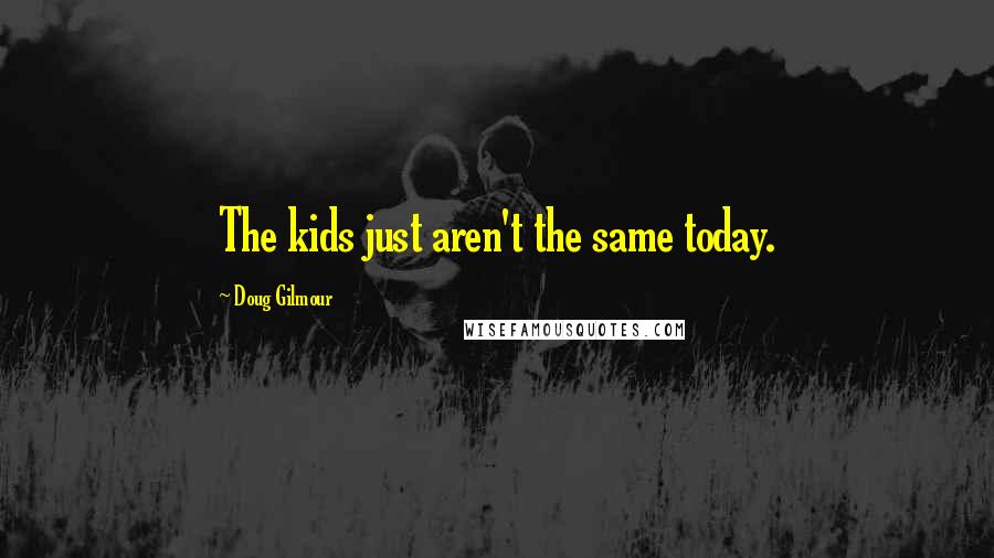 Doug Gilmour Quotes: The kids just aren't the same today.