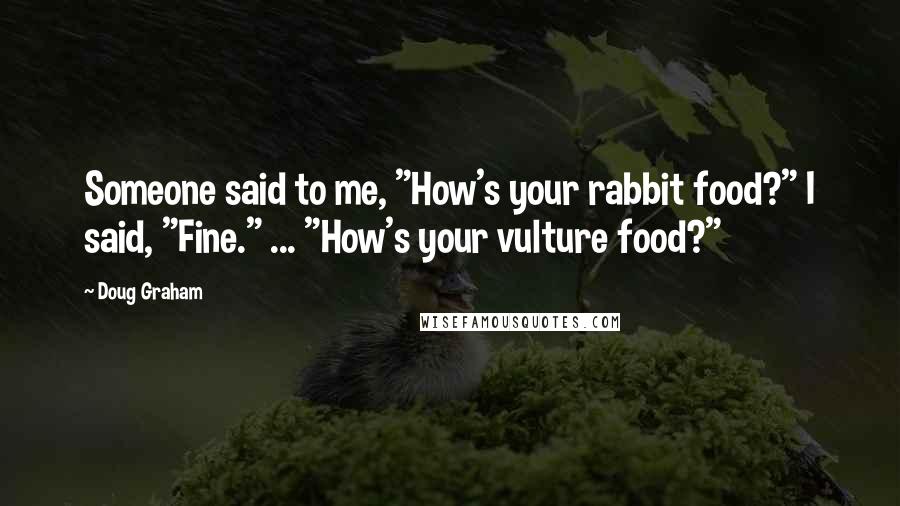 Doug Graham Quotes: Someone said to me, "How's your rabbit food?" I said, "Fine." ... "How's your vulture food?"