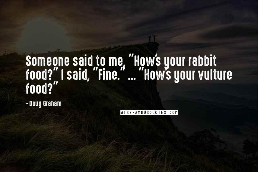 Doug Graham Quotes: Someone said to me, "How's your rabbit food?" I said, "Fine." ... "How's your vulture food?"