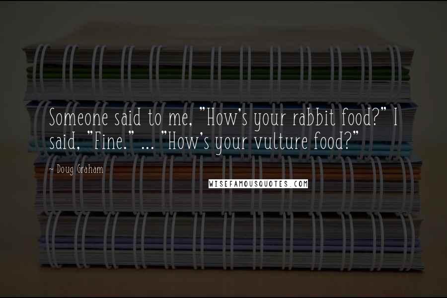 Doug Graham Quotes: Someone said to me, "How's your rabbit food?" I said, "Fine." ... "How's your vulture food?"