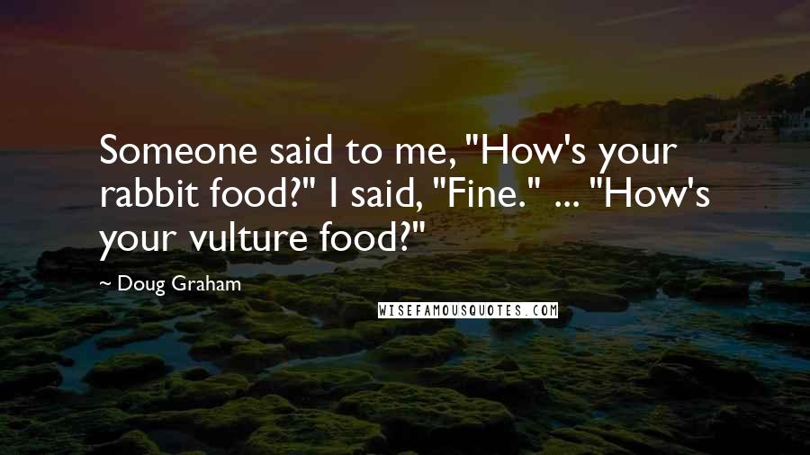 Doug Graham Quotes: Someone said to me, "How's your rabbit food?" I said, "Fine." ... "How's your vulture food?"