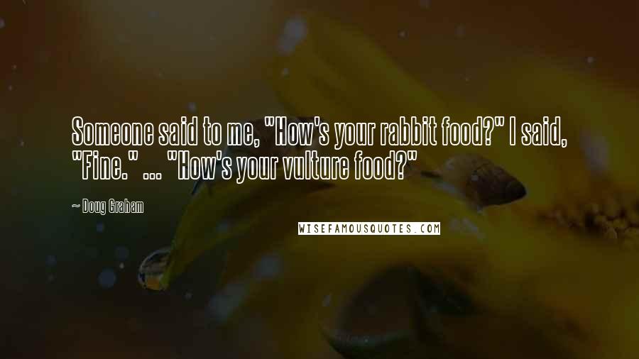 Doug Graham Quotes: Someone said to me, "How's your rabbit food?" I said, "Fine." ... "How's your vulture food?"