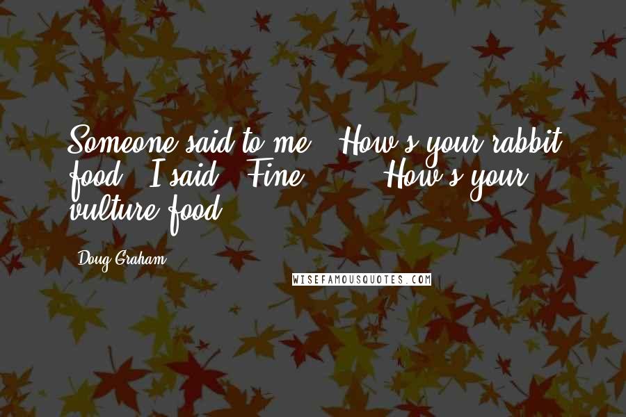 Doug Graham Quotes: Someone said to me, "How's your rabbit food?" I said, "Fine." ... "How's your vulture food?"