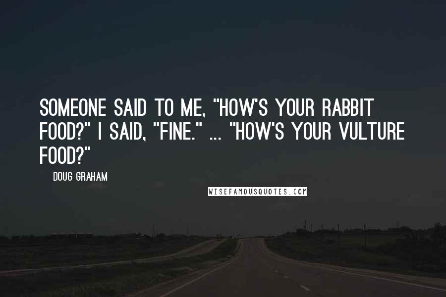 Doug Graham Quotes: Someone said to me, "How's your rabbit food?" I said, "Fine." ... "How's your vulture food?"