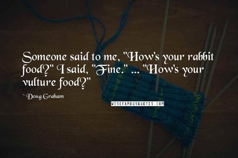 Doug Graham Quotes: Someone said to me, "How's your rabbit food?" I said, "Fine." ... "How's your vulture food?"