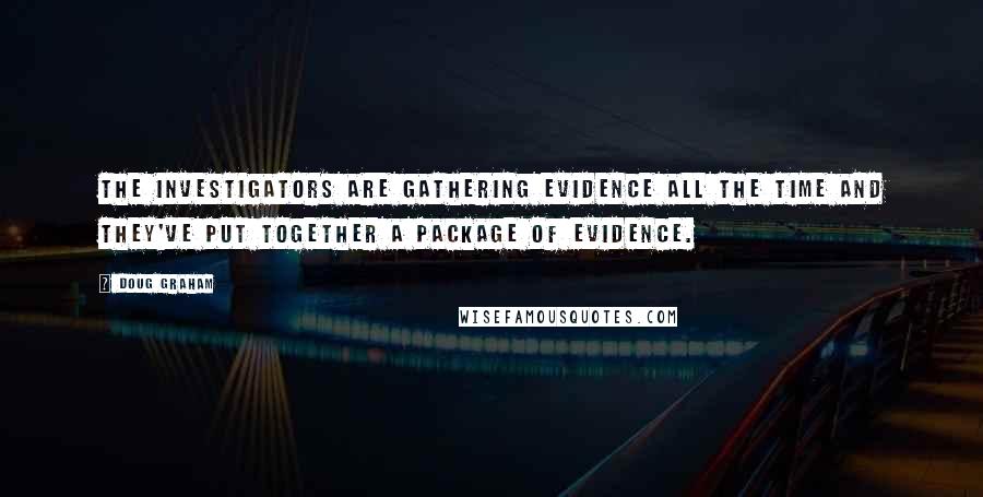 Doug Graham Quotes: The investigators are gathering evidence all the time and they've put together a package of evidence.