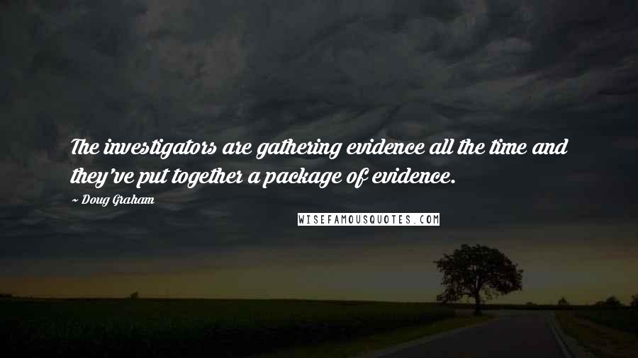 Doug Graham Quotes: The investigators are gathering evidence all the time and they've put together a package of evidence.