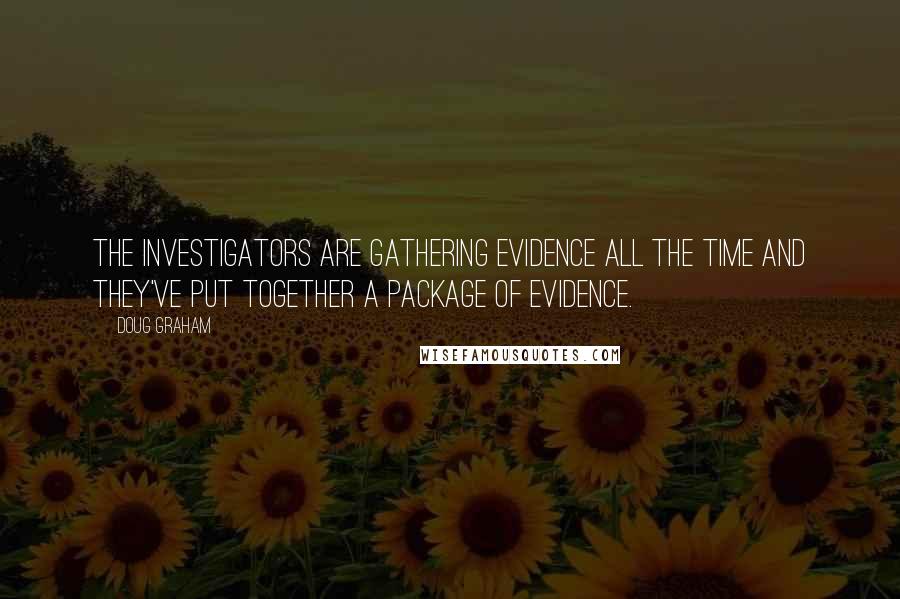 Doug Graham Quotes: The investigators are gathering evidence all the time and they've put together a package of evidence.