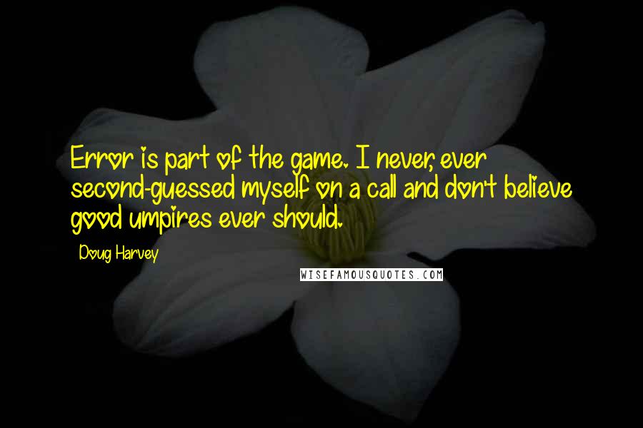 Doug Harvey Quotes: Error is part of the game. I never, ever second-guessed myself on a call and don't believe good umpires ever should.