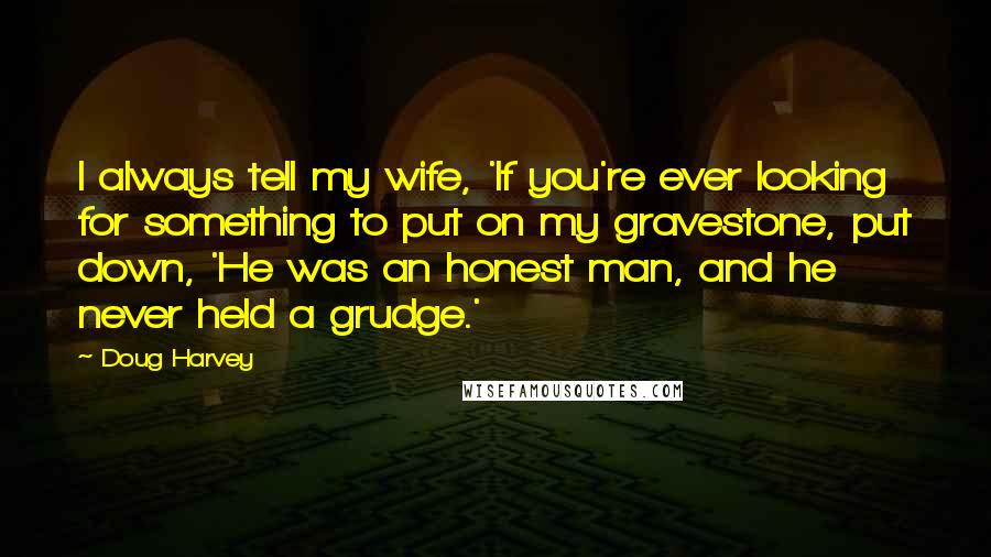 Doug Harvey Quotes: I always tell my wife, 'If you're ever looking for something to put on my gravestone, put down, 'He was an honest man, and he never held a grudge.'