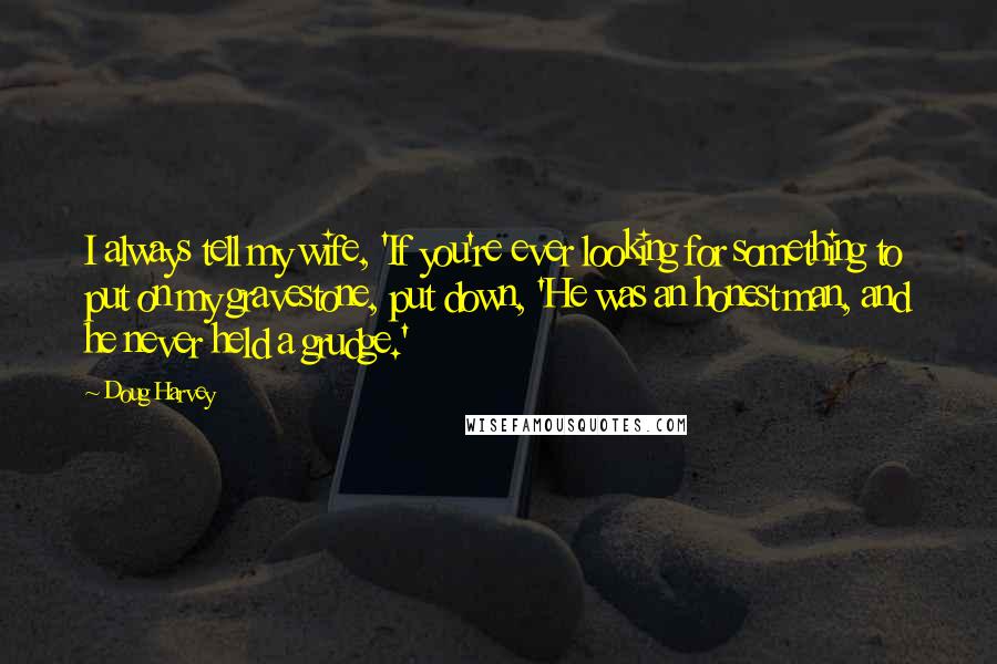 Doug Harvey Quotes: I always tell my wife, 'If you're ever looking for something to put on my gravestone, put down, 'He was an honest man, and he never held a grudge.'