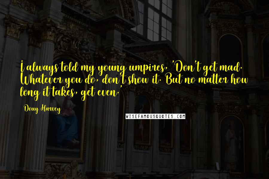 Doug Harvey Quotes: I always told my young umpires, 'Don't get mad. Whatever you do, don't show it. But no matter how long it takes, get even.'