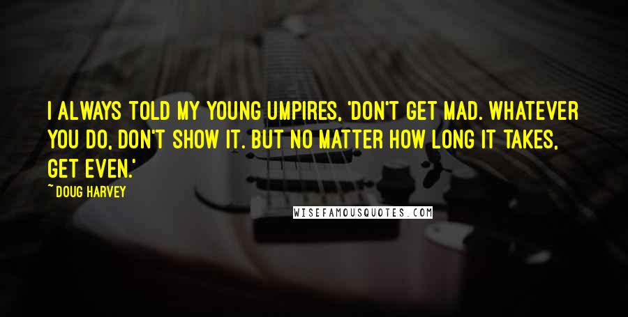 Doug Harvey Quotes: I always told my young umpires, 'Don't get mad. Whatever you do, don't show it. But no matter how long it takes, get even.'