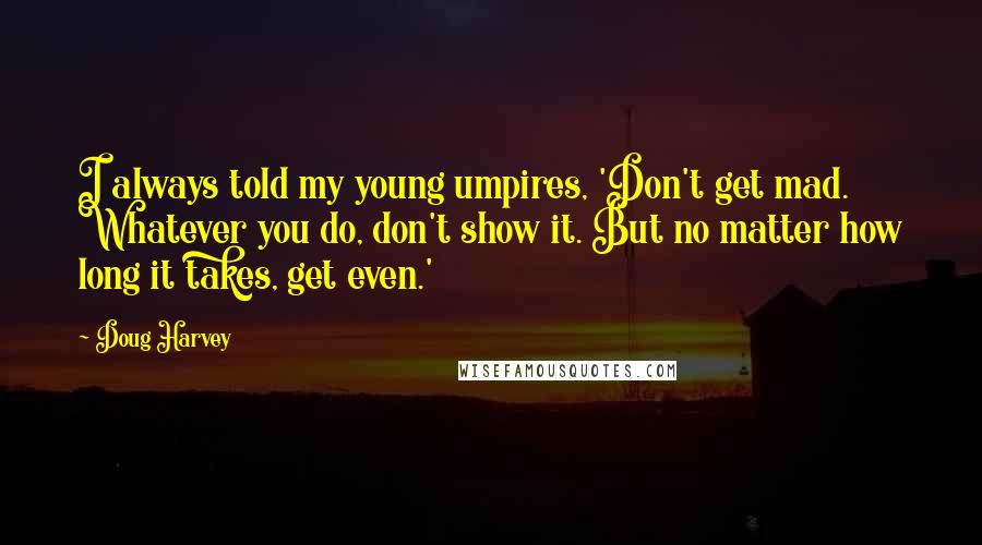 Doug Harvey Quotes: I always told my young umpires, 'Don't get mad. Whatever you do, don't show it. But no matter how long it takes, get even.'