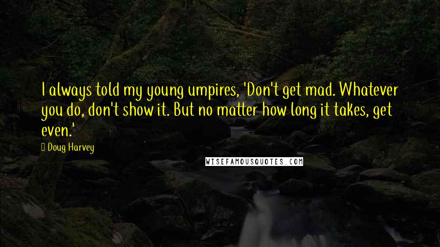 Doug Harvey Quotes: I always told my young umpires, 'Don't get mad. Whatever you do, don't show it. But no matter how long it takes, get even.'