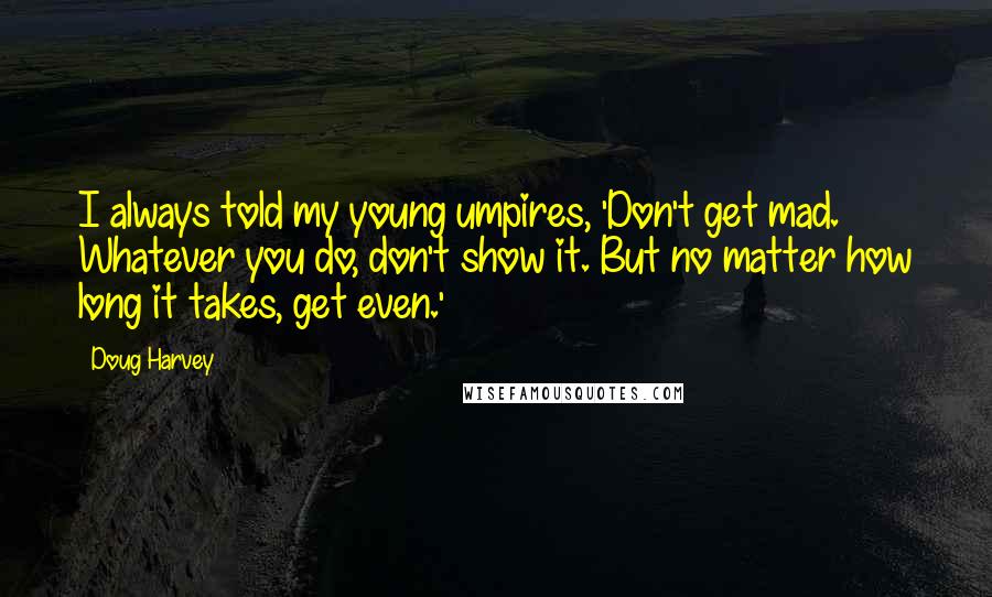 Doug Harvey Quotes: I always told my young umpires, 'Don't get mad. Whatever you do, don't show it. But no matter how long it takes, get even.'