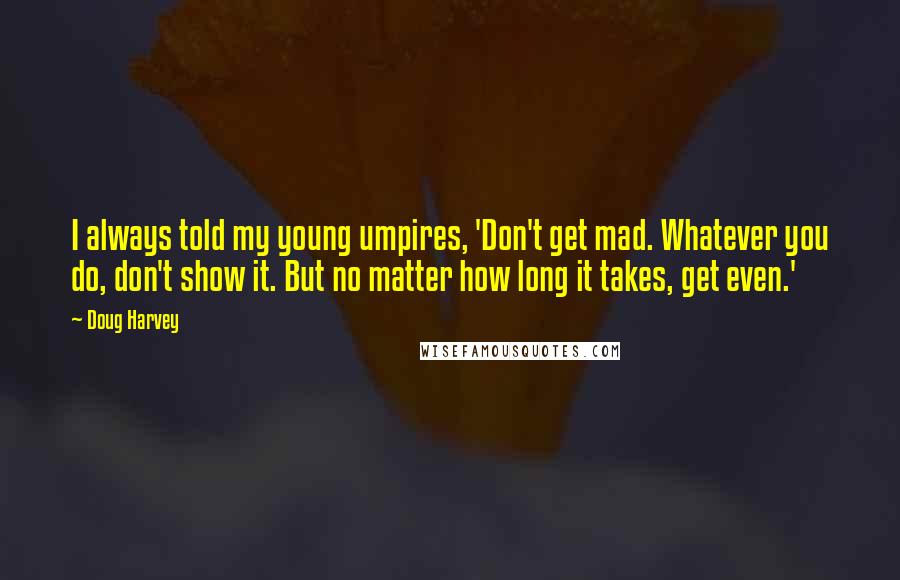 Doug Harvey Quotes: I always told my young umpires, 'Don't get mad. Whatever you do, don't show it. But no matter how long it takes, get even.'