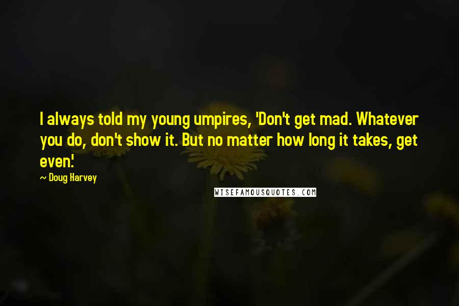 Doug Harvey Quotes: I always told my young umpires, 'Don't get mad. Whatever you do, don't show it. But no matter how long it takes, get even.'