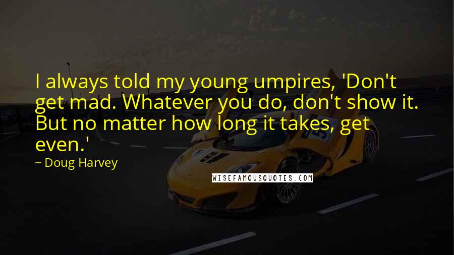Doug Harvey Quotes: I always told my young umpires, 'Don't get mad. Whatever you do, don't show it. But no matter how long it takes, get even.'
