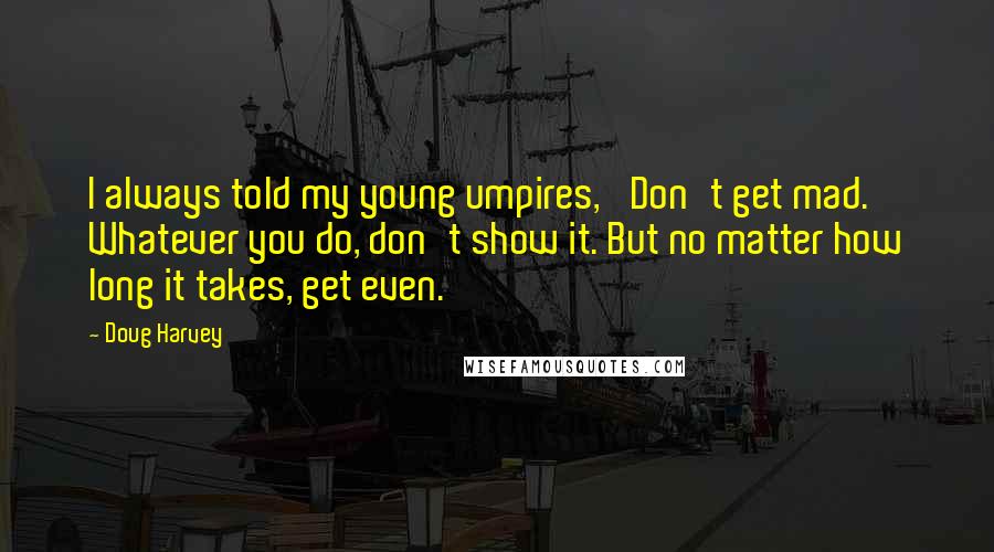 Doug Harvey Quotes: I always told my young umpires, 'Don't get mad. Whatever you do, don't show it. But no matter how long it takes, get even.'