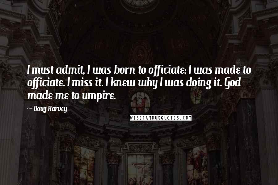 Doug Harvey Quotes: I must admit, I was born to officiate; I was made to officiate. I miss it. I knew why I was doing it. God made me to umpire.